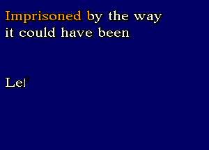 Imprisoned by the way
it could have been