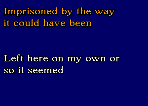 Imprisoned by the way
it could have been

Left here on my own or
so it seemed