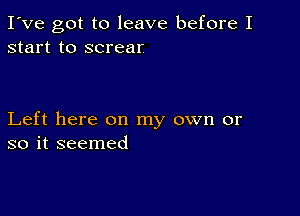 I've got to leave before I
start to screar

Left here on my own or
so it seemed