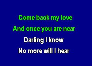 Come back my love
And once you are near

Darling I know

No more will I hear