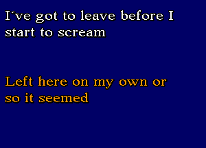 I've got to leave before I
start to scream

Left here on my own or
so it seemed