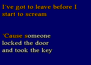 I've got to leave before I
start to scream

CauSe someone
locked the door
and took the key