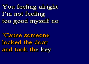 You feeling alright
I'm not feeling
too good myself no

CauSe someone
locked the door
and took the key