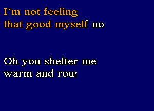 I'm not feeling
that good myself no

Oh you shelter me
warm and row