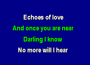 Echoes of love
And once you are near

Darling I know

No more will I hear