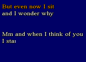 But even now I sit
and I wonder Why

Mm and when I think of you
I stal