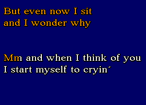 But even now I sit
and I wonder Why

Mm and when I think of you
I start myself to cryin'