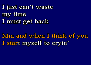 I just can't waste
my time
I must get back

Mm and when I think of you
I start myself to cryin'