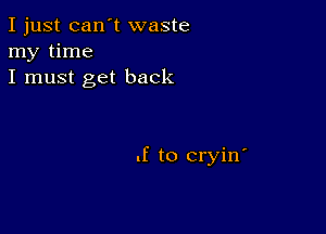 I just can't waste
my time
I must get back

.f to cryin'