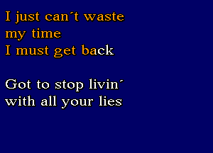 I just can't waste
my time
I must get back

Got to stop livin'
With all your lies