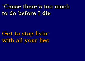 CauSe there's too much
to do before I die

Got to stop livin'
With all your lies