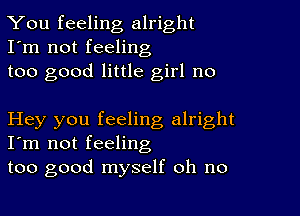 You feeling alright
I'm not feeling
too good little girl no

Hey you feeling alright
I'm not feeling

too good myself oh no