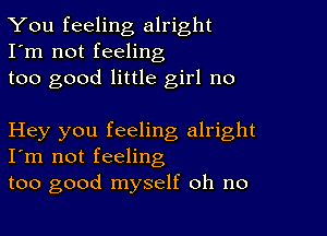 You feeling alright
I'm not feeling
too good little girl no

Hey you feeling alright
I'm not feeling

too good myself oh no