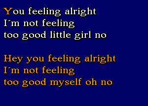 You feeling alright
I'm not feeling
too good little girl no

Hey you feeling alright
I'm not feeling

too good myself oh no