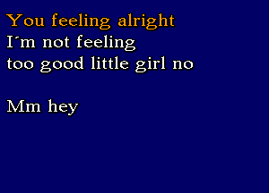 You feeling alright
I'm not feeling

too good little girl no

Mm hey