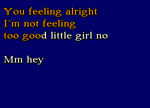 You feeling alright
I'm not feeling

too good little girl no

Mm hey