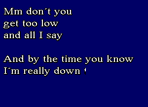 Mm don't you
get too low
and all I say

And by the time you know
I'm really down '