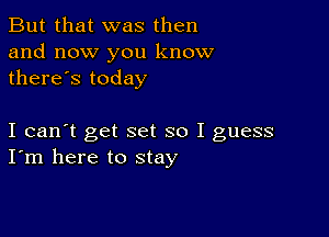 But that was then
and now you know
there's today

I can't get set so I guess
I'm here to stay