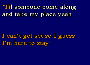 Ti1 someone come along
and take my place yeah

I can't get set so I guess
I'm here to stay