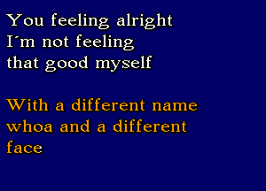 You feeling alright
I'm not feeling
that good myself

XVith a different name
Whoa and a different
face