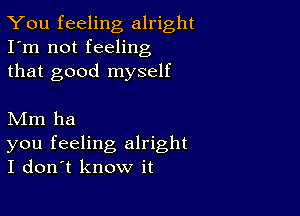 You feeling alright
I'm not feeling
that good myself

Mm ha

you feeling alright
I don't know it