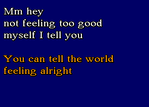 Mm hey
not feeling too good
myself I tell you

You can tell the world
feeling alright