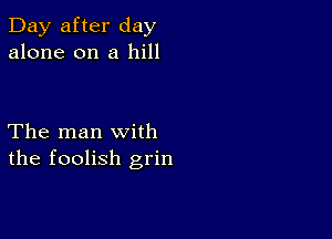 Day after day
alone on a hill

The man with
the foolish grin