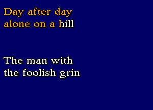 Day after day
alone on a hill

The man with
the foolish grin