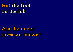 But the fool
on the hill

And he never
gives an answer