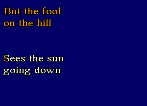 But the fool
on the hill

Sees the sun
going down