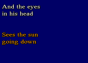 And the eyes
in his head

Sees the sun
going down