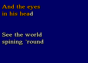 And the eyes
in his head

See the world
spining hround