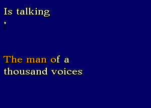 Is talking

'

The man of a
thousand voices