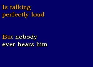 Is talking
perfectly loud

But nobody
ever hears him