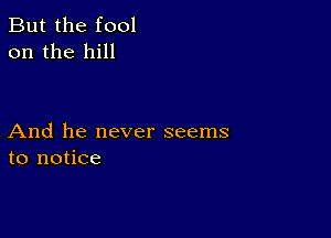 But the fool
on the hill

And he never seems
to notice