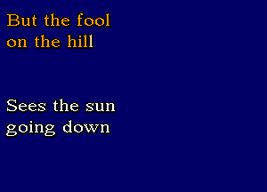 But the fool
on the hill

Sees the sun
going down