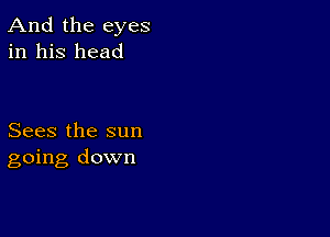 And the eyes
in his head

Sees the sun
going down