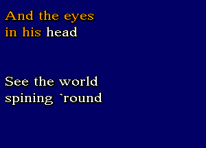 And the eyes
in his head

See the world
spining hround