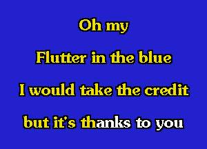 Oh my
Flutter in the blue
I would take the credit

but it's thanks to you