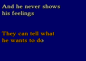 And he never shows
his feelings

They can tell what
he wants to do