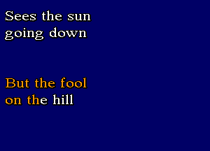 Sees the sun
going down

But the fool
on the hill