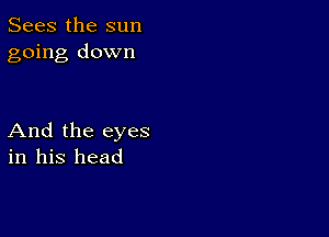 Sees the sun
going down

And the eyes
in his head