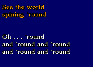 See the world
spining round

Oh . . . Tound
and Tound and Tound
and Tound and Tound