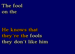 The fool
on the

He knows that
theyTe the fools
they don't like him