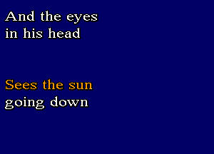 And the eyes
in his head

Sees the sun
going down