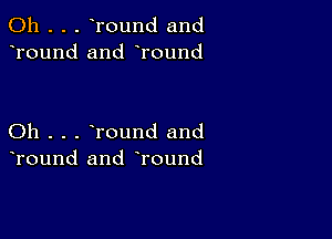 0h . . . Tound and
Tound and Tound

Oh . . . round and
Tound and round