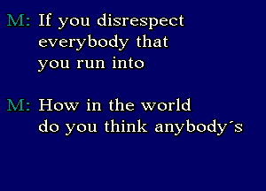 If you disrespect
everybody that
you run into

How in the world
do you think anybody's