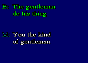 B2 The gentleman
do his thing

You the kind
of gentleman