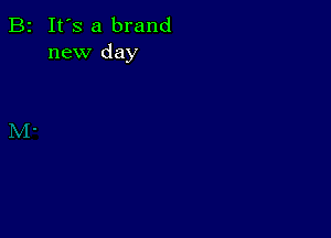 B2 It's a brand
new day