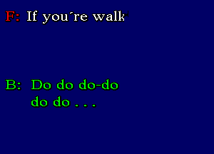 If you're walk

B2 Do do do-do
do do . . .